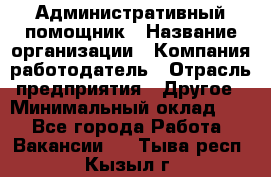 Административный помощник › Название организации ­ Компания-работодатель › Отрасль предприятия ­ Другое › Минимальный оклад ­ 1 - Все города Работа » Вакансии   . Тыва респ.,Кызыл г.